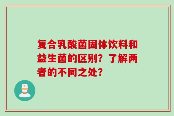 复合乳酸菌固体饮料和益生菌的区别？了解两者的不同之处？
