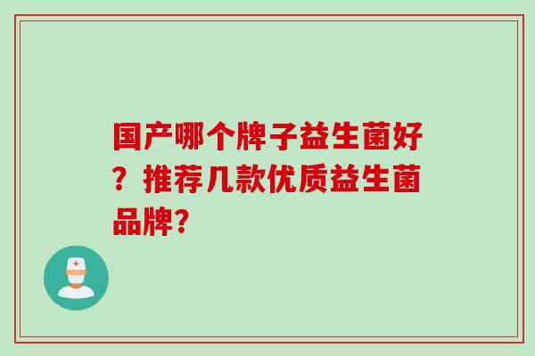 国产哪个牌子益生菌好？推荐几款优质益生菌品牌？