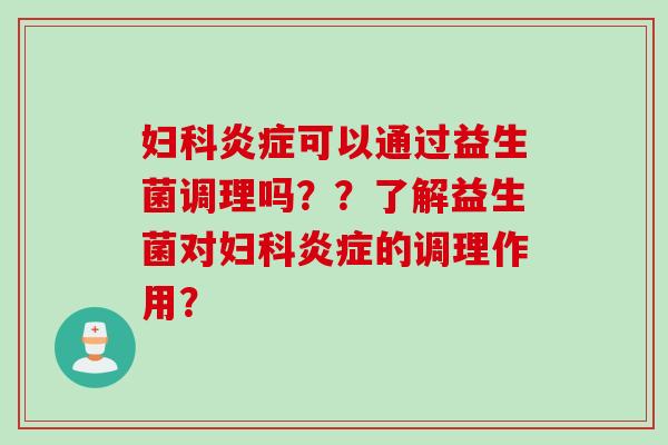 妇科炎症可以通过益生菌调理吗？？了解益生菌对妇科炎症的调理作用？