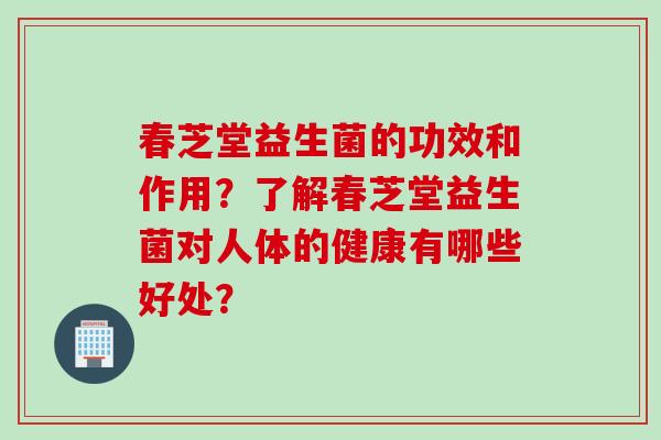 春芝堂益生菌的功效和作用？了解春芝堂益生菌对人体的健康有哪些好处？