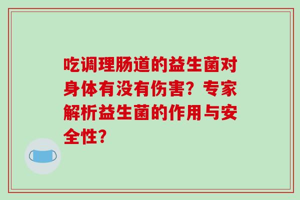 吃调理肠道的益生菌对身体有没有伤害？专家解析益生菌的作用与安全性？