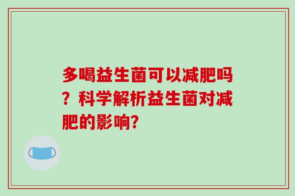 多喝益生菌可以吗？科学解析益生菌对的影响？