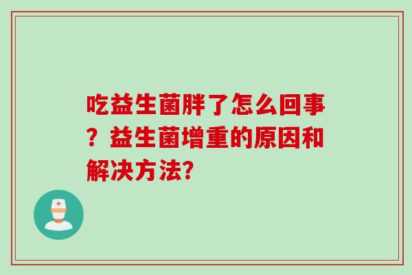 吃益生菌胖了怎么回事？益生菌增重的原因和解决方法？