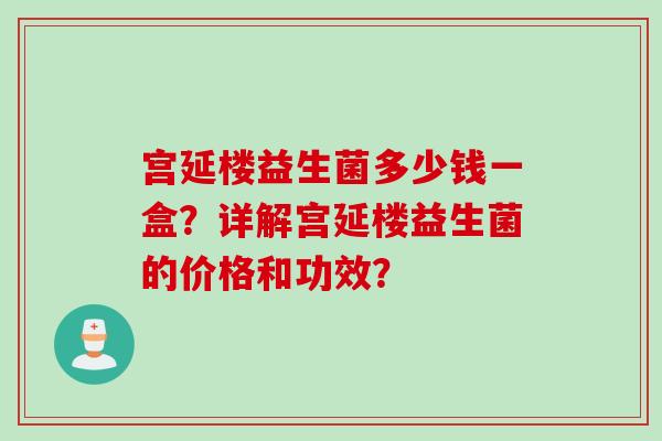 宫延楼益生菌多少钱一盒？详解宫延楼益生菌的价格和功效？