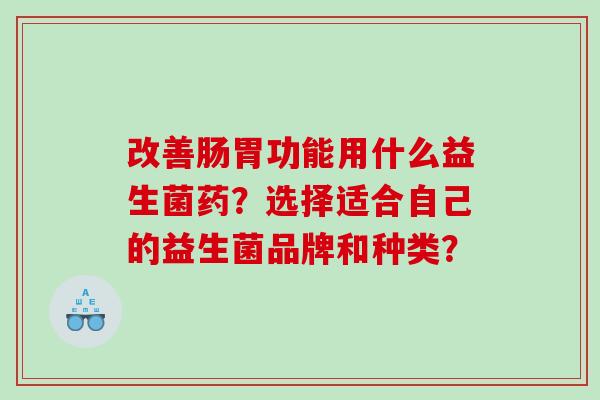 改善肠胃功能用什么益生菌药？选择适合自己的益生菌品牌和种类？