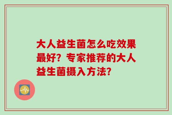 大人益生菌怎么吃效果好？专家推荐的大人益生菌摄入方法？