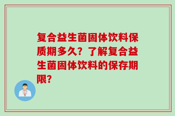 复合益生菌固体饮料保质期多久？了解复合益生菌固体饮料的保存期限？