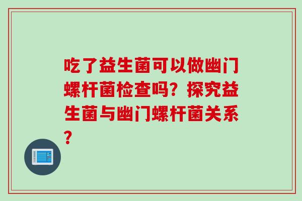 吃了益生菌可以做幽门螺杆菌检查吗？探究益生菌与幽门螺杆菌关系？