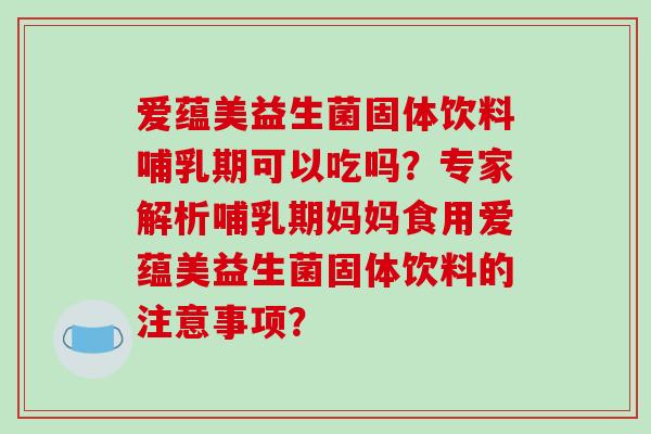 爱蕴美益生菌固体饮料哺乳期可以吃吗？专家解析哺乳期妈妈食用爱蕴美益生菌固体饮料的注意事项？