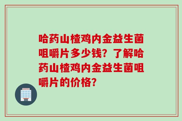 哈药山楂鸡内金益生菌咀嚼片多少钱？了解哈药山楂鸡内金益生菌咀嚼片的价格？