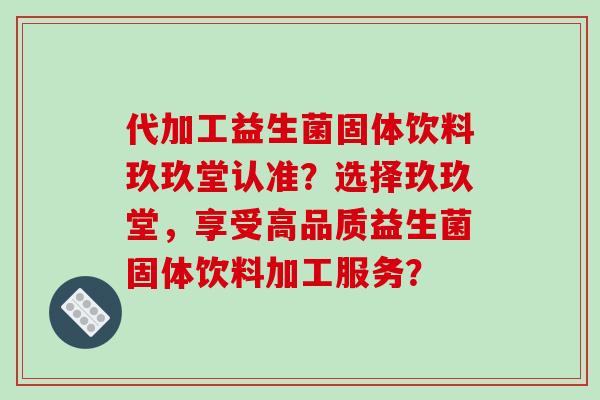 代加工益生菌固体饮料玖玖堂认准？选择玖玖堂，享受高品质益生菌固体饮料加工服务？