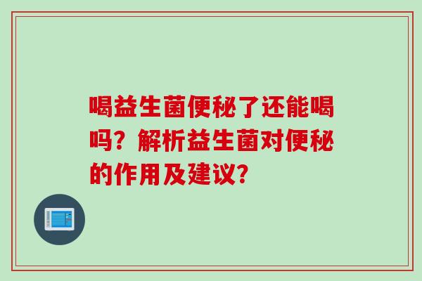 喝益生菌便秘了还能喝吗？解析益生菌对便秘的作用及建议？