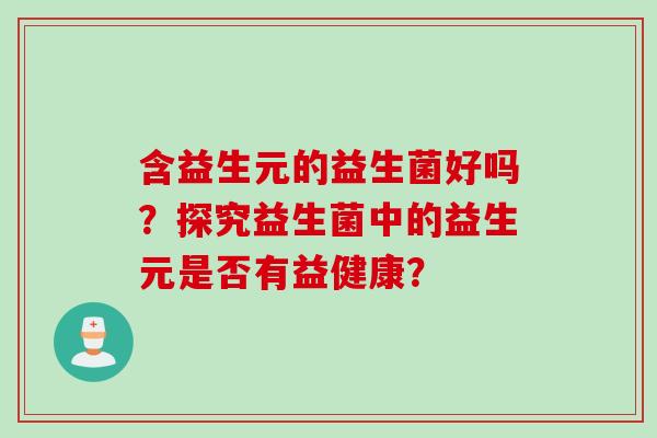 含益生元的益生菌好吗？探究益生菌中的益生元是否有益健康？