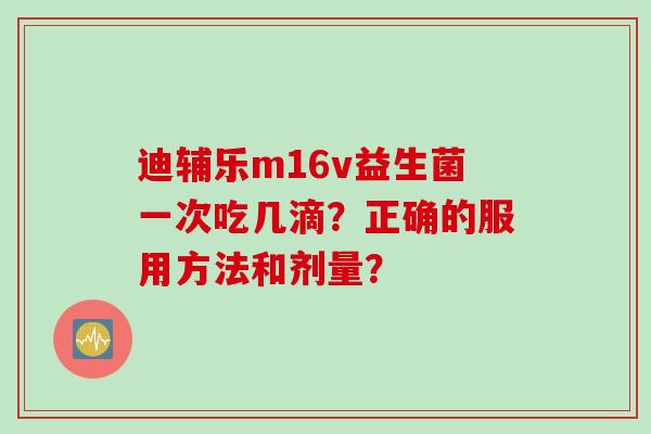 迪辅乐m16v益生菌一次吃几滴？正确的服用方法和剂量？