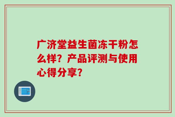 广济堂益生菌冻干粉怎么样？产品评测与使用心得分享？