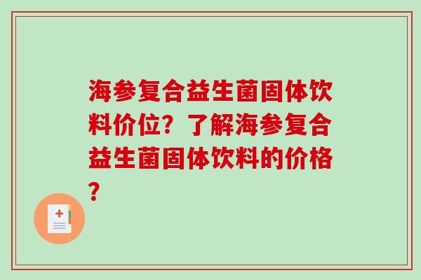 海参复合益生菌固体饮料价位？了解海参复合益生菌固体饮料的价格？