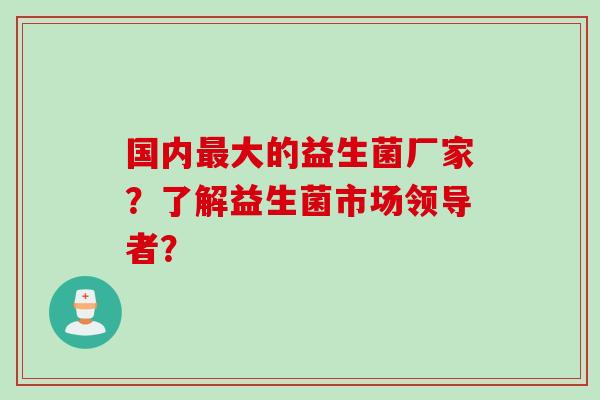 国内最大的益生菌厂家？了解益生菌市场领导者？