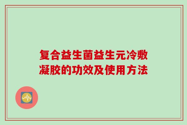 复合益生菌益生元冷敷凝胶的功效及使用方法