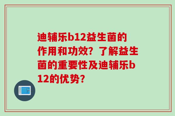 迪辅乐b12益生菌的作用和功效？了解益生菌的重要性及迪辅乐b12的优势？