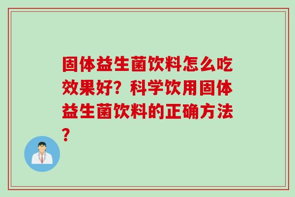 固体益生菌饮料怎么吃效果好？科学饮用固体益生菌饮料的正确方法？