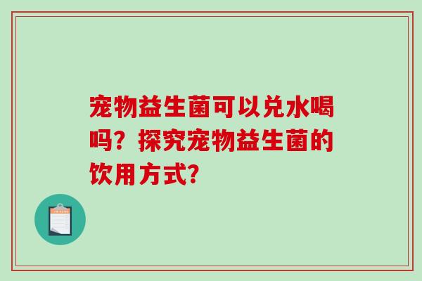 宠物益生菌可以兑水喝吗？探究宠物益生菌的饮用方式？