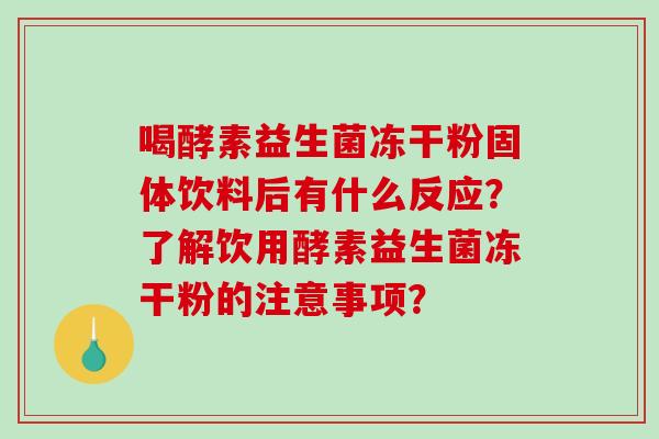 喝酵素益生菌冻干粉固体饮料后有什么反应？了解饮用酵素益生菌冻干粉的注意事项？