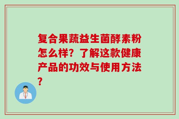 复合果蔬益生菌酵素粉怎么样？了解这款健康产品的功效与使用方法？