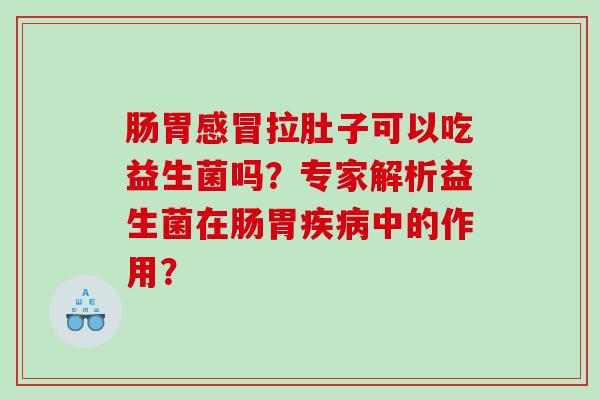 肠胃感冒拉肚子可以吃益生菌吗？专家解析益生菌在肠胃疾病中的作用？