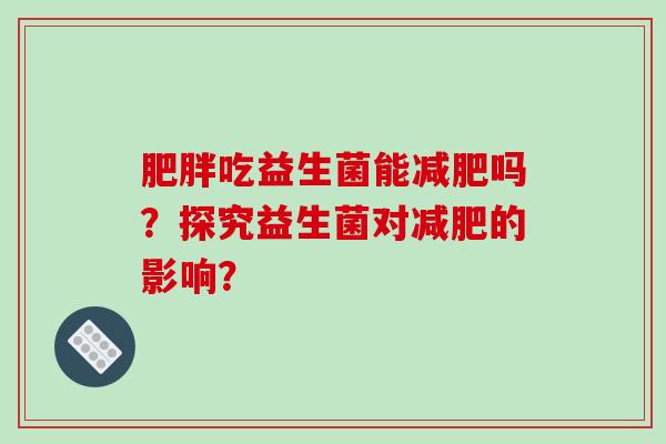 肥胖吃益生菌能减肥吗？探究益生菌对减肥的影响？