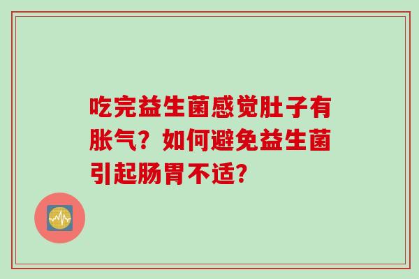 吃完益生菌感觉肚子有胀气？如何避免益生菌引起肠胃不适？