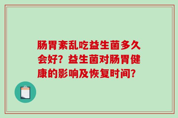 肠胃紊乱吃益生菌多久会好？益生菌对肠胃健康的影响及恢复时间？