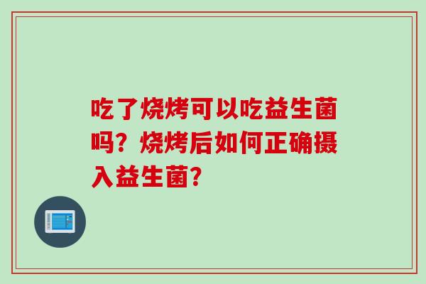 吃了烧烤可以吃益生菌吗？烧烤后如何正确摄入益生菌？