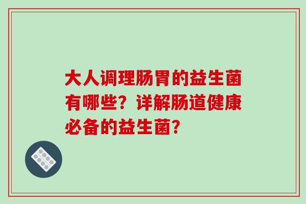 大人调理肠胃的益生菌有哪些？详解肠道健康必备的益生菌？