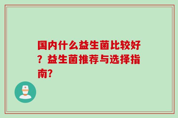 国内什么益生菌比较好？益生菌推荐与选择指南？