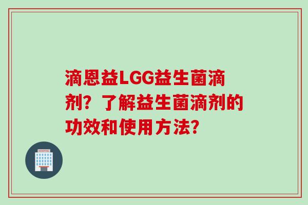 滴恩益LGG益生菌滴剂？了解益生菌滴剂的功效和使用方法？