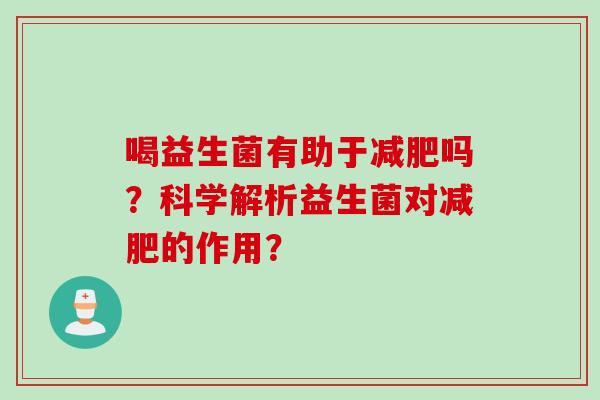 喝益生菌有助于吗？科学解析益生菌对的作用？