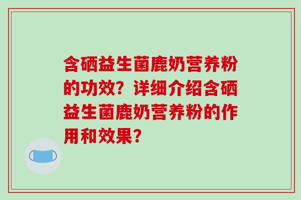 含硒益生菌鹿奶营养粉的功效？详细介绍含硒益生菌鹿奶营养粉的作用和效果？