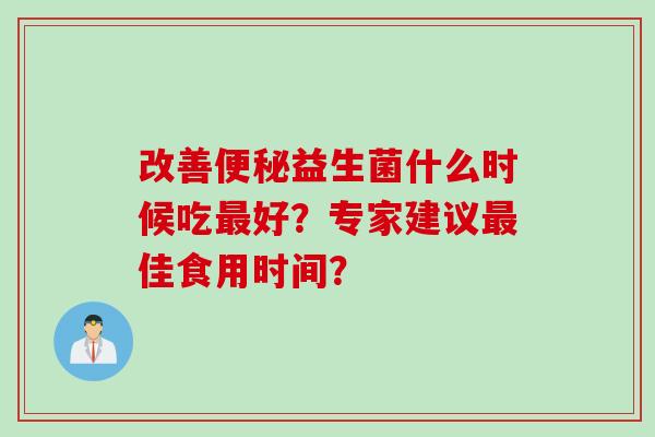 改善便秘益生菌什么时候吃最好？专家建议最佳食用时间？