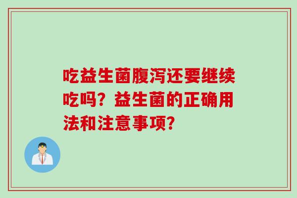 吃益生菌腹泻还要继续吃吗？益生菌的正确用法和注意事项？