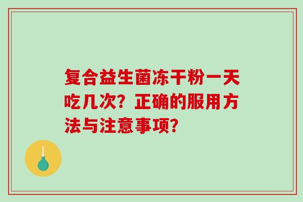 复合益生菌冻干粉一天吃几次？正确的服用方法与注意事项？