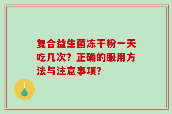 复合益生菌冻干粉一天吃几次？正确的服用方法与注意事项？