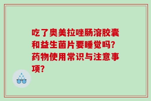 吃了奥美拉唑肠溶胶囊和益生菌片要睡觉吗？药物使用常识与注意事项？