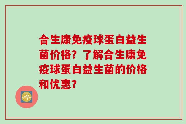 合生康免疫球蛋白益生菌价格？了解合生康免疫球蛋白益生菌的价格和优惠？