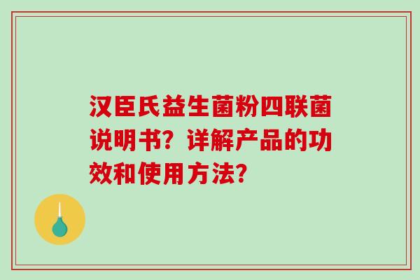 汉臣氏益生菌粉四联菌说明书？详解产品的功效和使用方法？