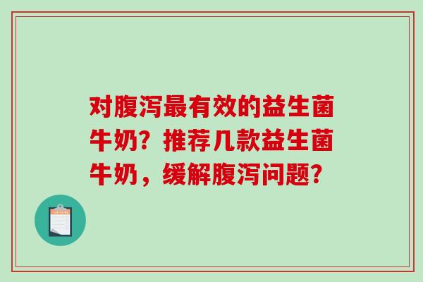 对腹泻最有效的益生菌牛奶？推荐几款益生菌牛奶，缓解腹泻问题？