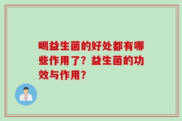 喝益生菌的好处都有哪些作用了？益生菌的功效与作用？