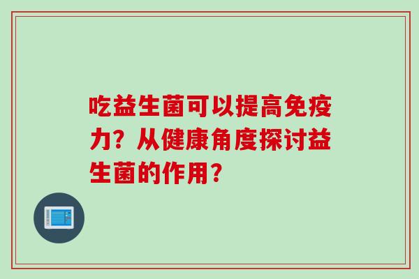 吃益生菌可以提高免疫力？从健康角度探讨益生菌的作用？