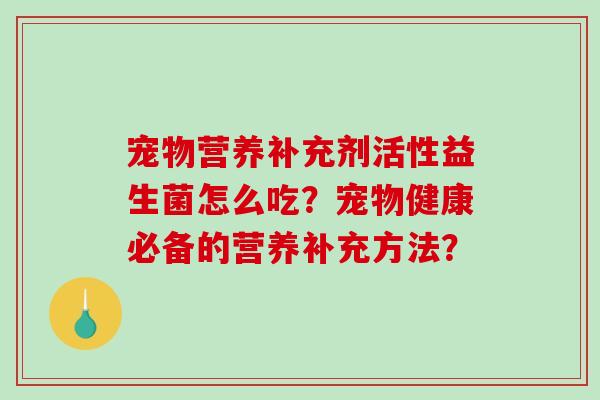 宠物营养补充剂活性益生菌怎么吃？宠物健康必备的营养补充方法？