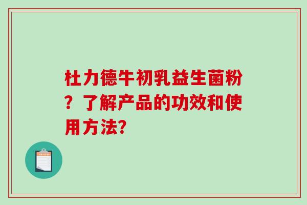 杜力德牛初乳益生菌粉？了解产品的功效和使用方法？