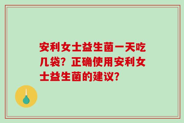 安利女士益生菌一天吃几袋？正确使用安利女士益生菌的建议？